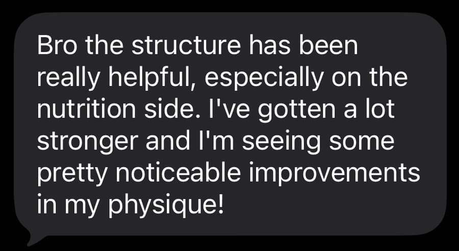A text message from one of Nickoy's clients that reads, Bro the structure has been really helpful, especially on the nutrition side. I've gotten a lot stronger and I'm seeing some pretty noticeable improvements in my physique!